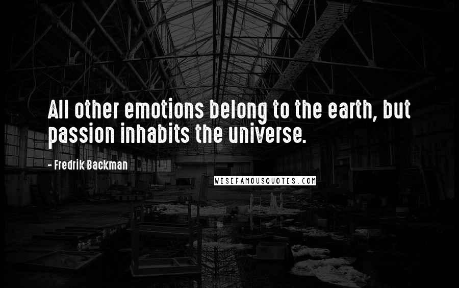 Fredrik Backman Quotes: All other emotions belong to the earth, but passion inhabits the universe.