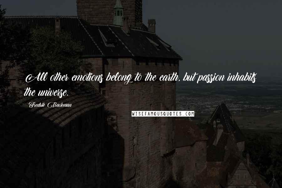 Fredrik Backman Quotes: All other emotions belong to the earth, but passion inhabits the universe.