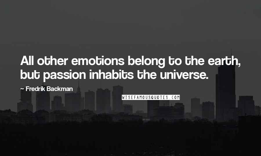 Fredrik Backman Quotes: All other emotions belong to the earth, but passion inhabits the universe.