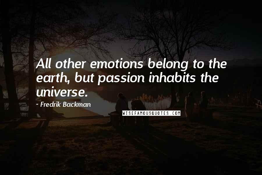 Fredrik Backman Quotes: All other emotions belong to the earth, but passion inhabits the universe.
