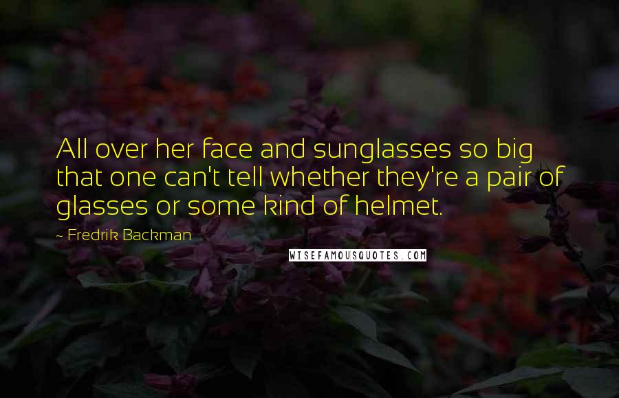 Fredrik Backman Quotes: All over her face and sunglasses so big that one can't tell whether they're a pair of glasses or some kind of helmet.