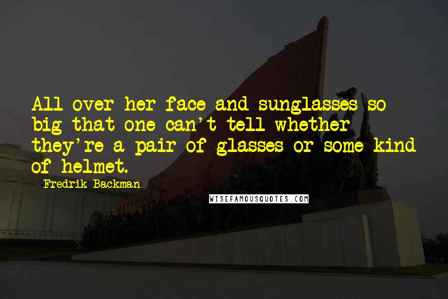 Fredrik Backman Quotes: All over her face and sunglasses so big that one can't tell whether they're a pair of glasses or some kind of helmet.