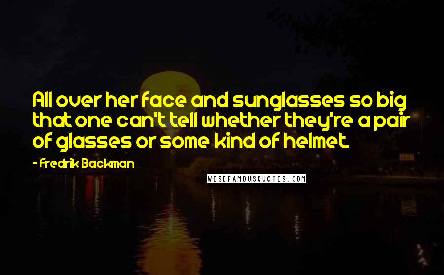 Fredrik Backman Quotes: All over her face and sunglasses so big that one can't tell whether they're a pair of glasses or some kind of helmet.