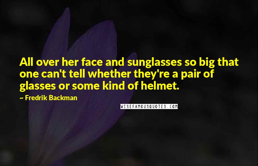 Fredrik Backman Quotes: All over her face and sunglasses so big that one can't tell whether they're a pair of glasses or some kind of helmet.