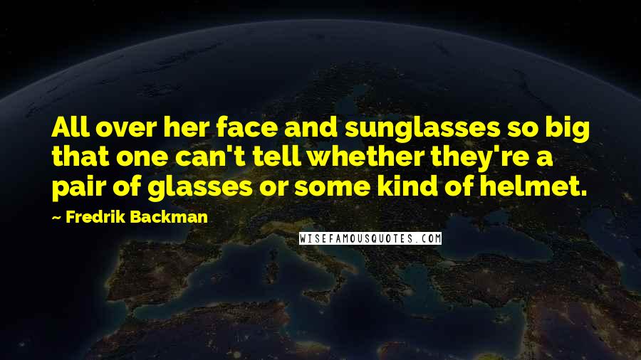 Fredrik Backman Quotes: All over her face and sunglasses so big that one can't tell whether they're a pair of glasses or some kind of helmet.