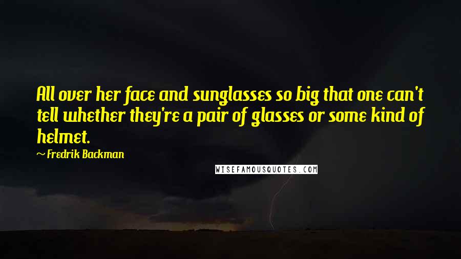 Fredrik Backman Quotes: All over her face and sunglasses so big that one can't tell whether they're a pair of glasses or some kind of helmet.