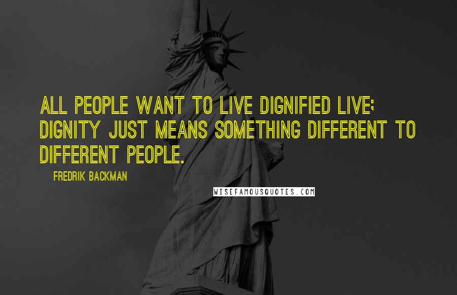 Fredrik Backman Quotes: All people want to live dignified live; dignity just means something different to different people.