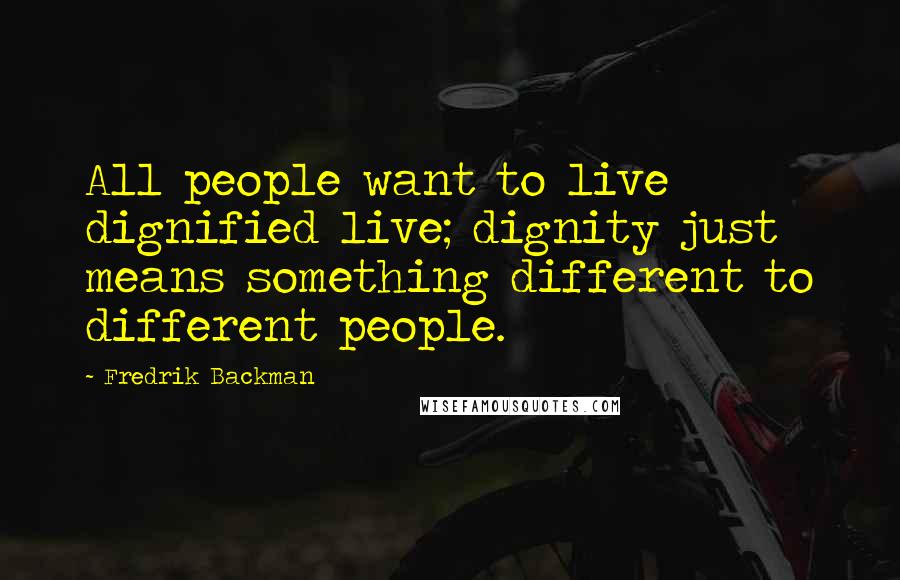 Fredrik Backman Quotes: All people want to live dignified live; dignity just means something different to different people.