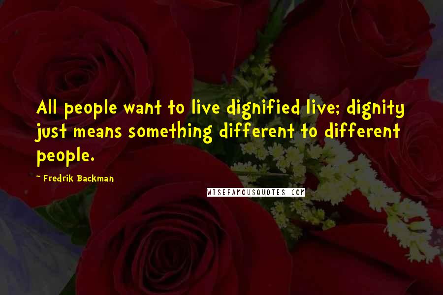Fredrik Backman Quotes: All people want to live dignified live; dignity just means something different to different people.