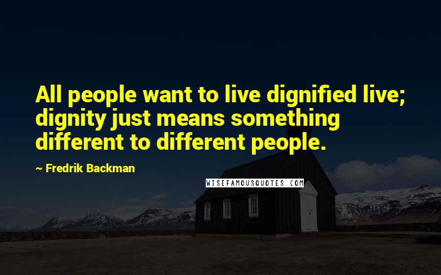 Fredrik Backman Quotes: All people want to live dignified live; dignity just means something different to different people.