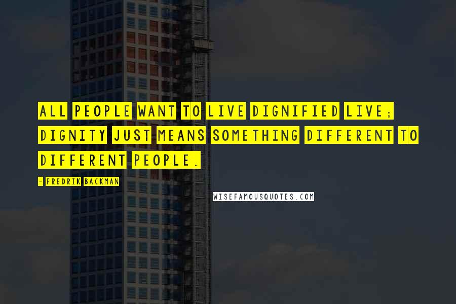 Fredrik Backman Quotes: All people want to live dignified live; dignity just means something different to different people.