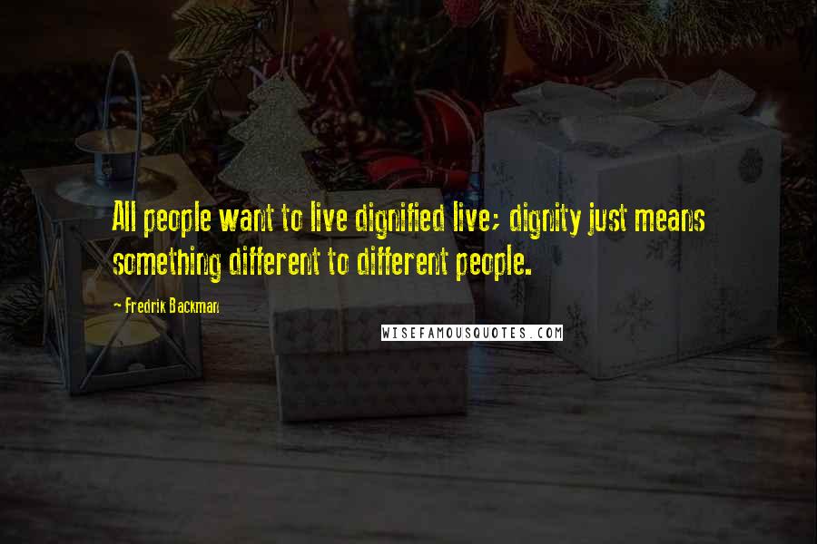 Fredrik Backman Quotes: All people want to live dignified live; dignity just means something different to different people.