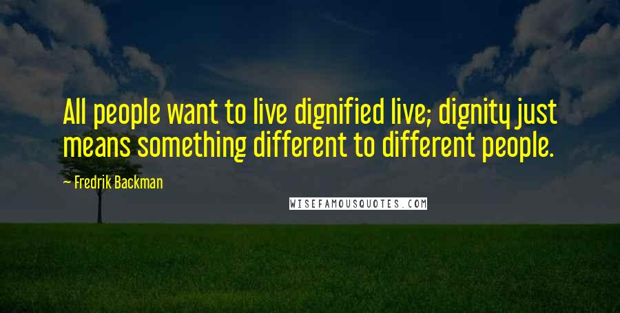 Fredrik Backman Quotes: All people want to live dignified live; dignity just means something different to different people.