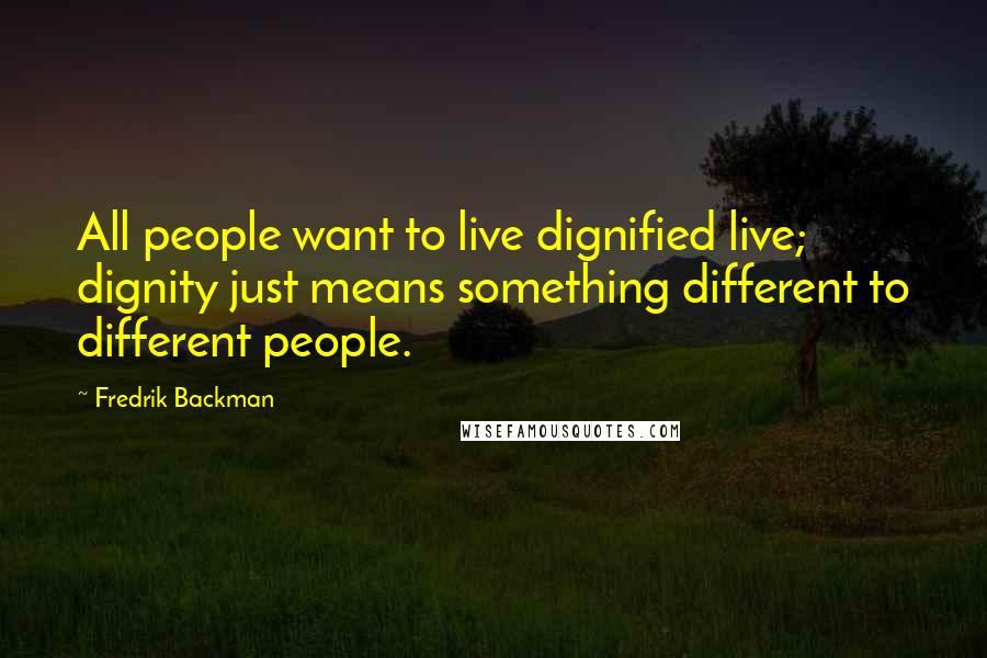 Fredrik Backman Quotes: All people want to live dignified live; dignity just means something different to different people.