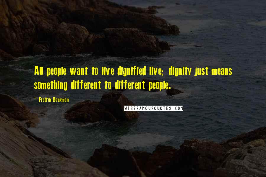 Fredrik Backman Quotes: All people want to live dignified live; dignity just means something different to different people.