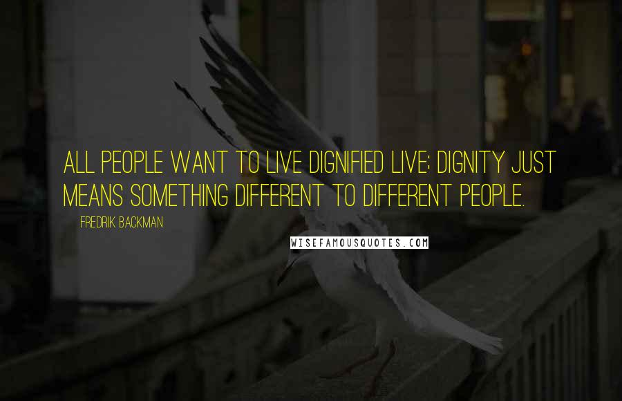 Fredrik Backman Quotes: All people want to live dignified live; dignity just means something different to different people.