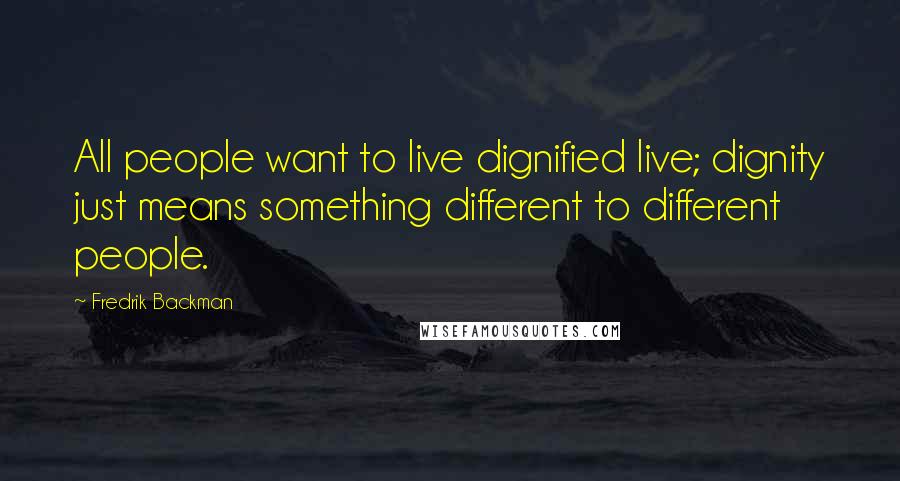 Fredrik Backman Quotes: All people want to live dignified live; dignity just means something different to different people.