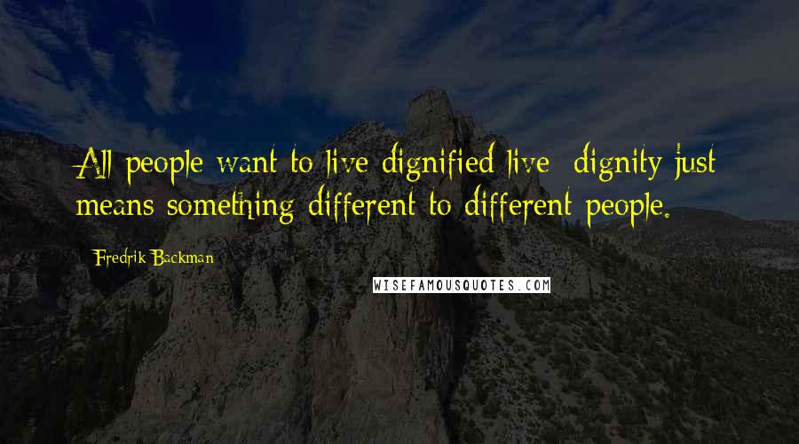 Fredrik Backman Quotes: All people want to live dignified live; dignity just means something different to different people.