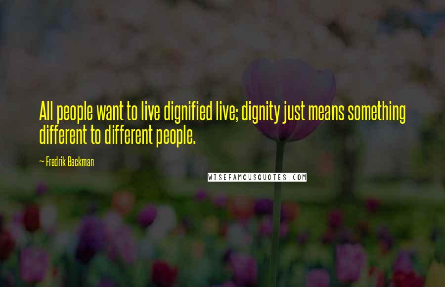 Fredrik Backman Quotes: All people want to live dignified live; dignity just means something different to different people.