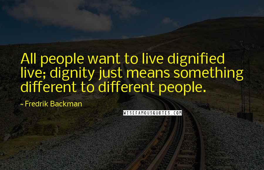 Fredrik Backman Quotes: All people want to live dignified live; dignity just means something different to different people.