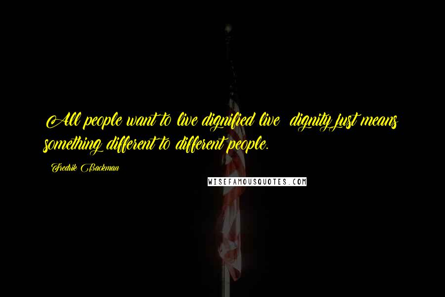 Fredrik Backman Quotes: All people want to live dignified live; dignity just means something different to different people.