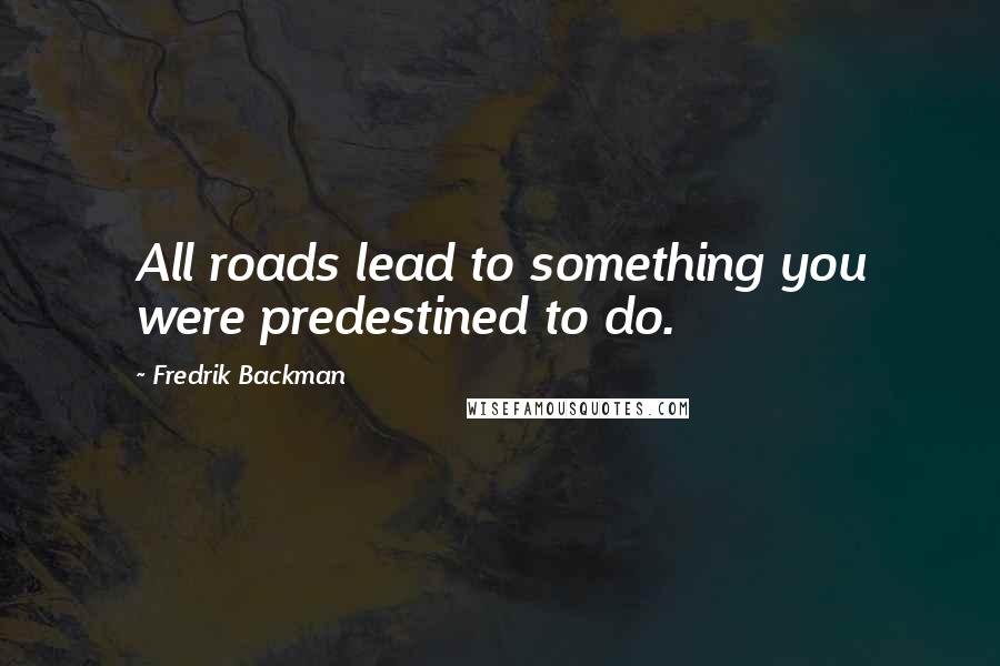 Fredrik Backman Quotes: All roads lead to something you were predestined to do.