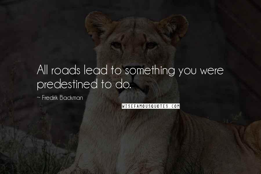 Fredrik Backman Quotes: All roads lead to something you were predestined to do.