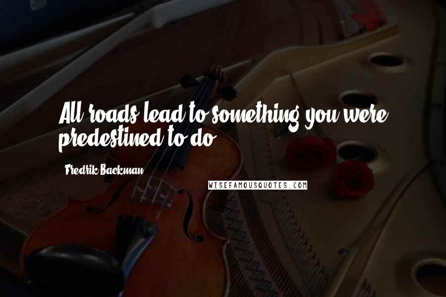 Fredrik Backman Quotes: All roads lead to something you were predestined to do.