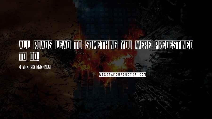 Fredrik Backman Quotes: All roads lead to something you were predestined to do.