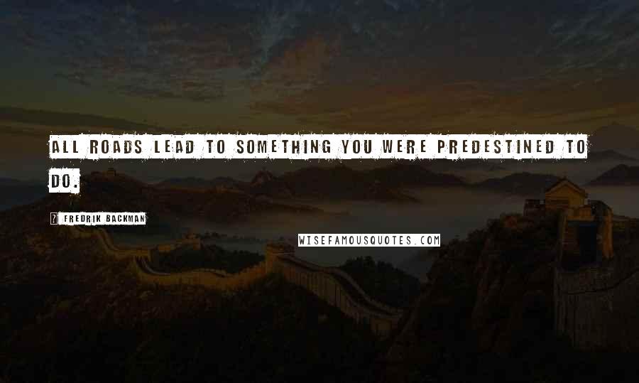 Fredrik Backman Quotes: All roads lead to something you were predestined to do.