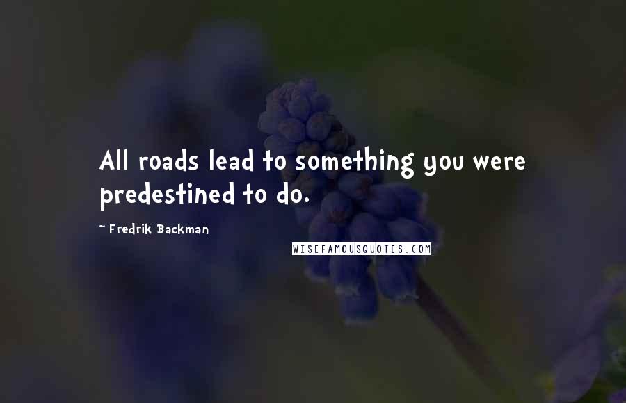 Fredrik Backman Quotes: All roads lead to something you were predestined to do.