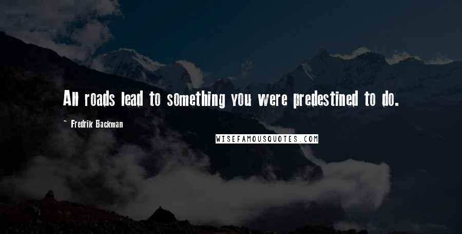 Fredrik Backman Quotes: All roads lead to something you were predestined to do.