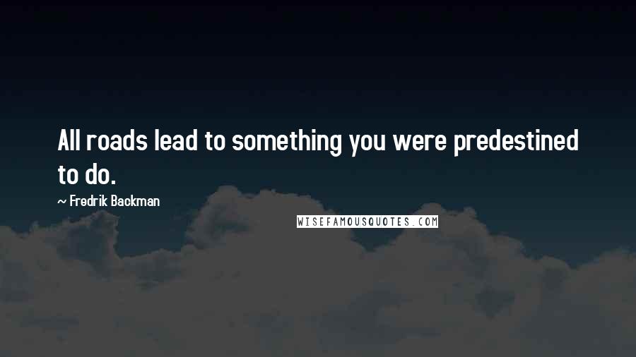 Fredrik Backman Quotes: All roads lead to something you were predestined to do.