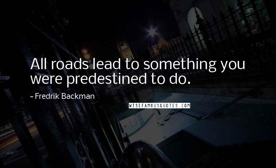 Fredrik Backman Quotes: All roads lead to something you were predestined to do.