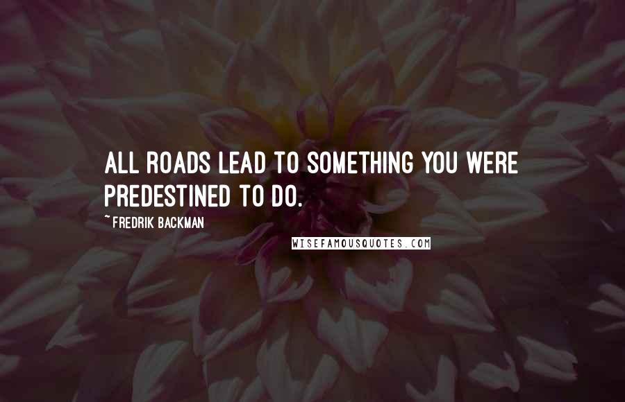 Fredrik Backman Quotes: All roads lead to something you were predestined to do.