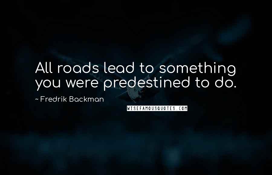 Fredrik Backman Quotes: All roads lead to something you were predestined to do.