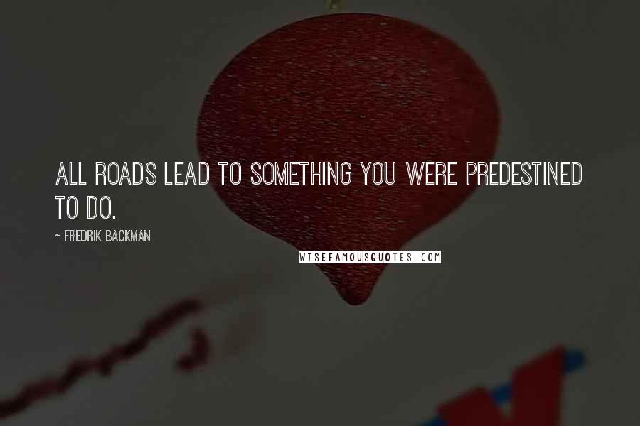 Fredrik Backman Quotes: All roads lead to something you were predestined to do.