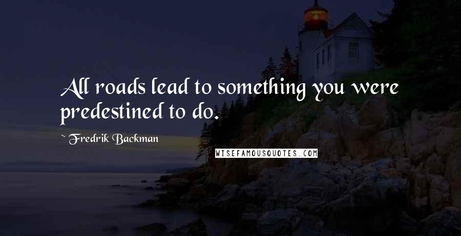 Fredrik Backman Quotes: All roads lead to something you were predestined to do.