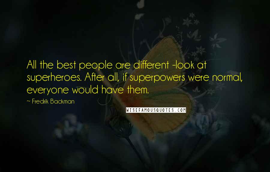 Fredrik Backman Quotes: All the best people are different -look at superheroes. After all, if superpowers were normal, everyone would have them.