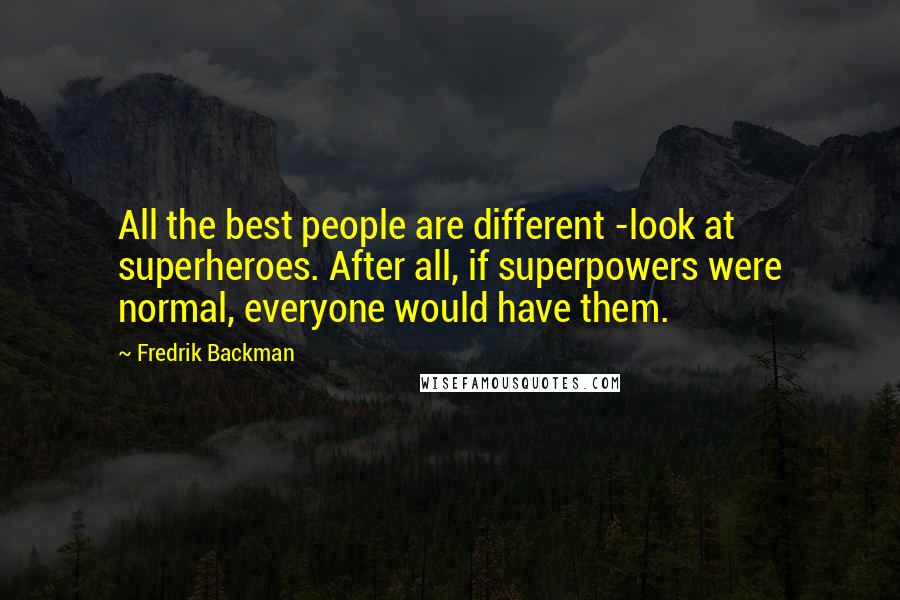 Fredrik Backman Quotes: All the best people are different -look at superheroes. After all, if superpowers were normal, everyone would have them.