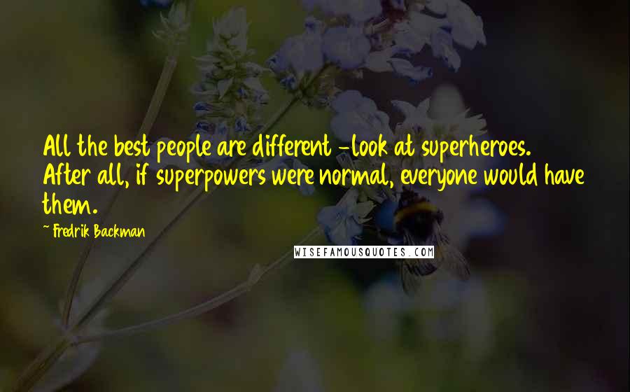 Fredrik Backman Quotes: All the best people are different -look at superheroes. After all, if superpowers were normal, everyone would have them.