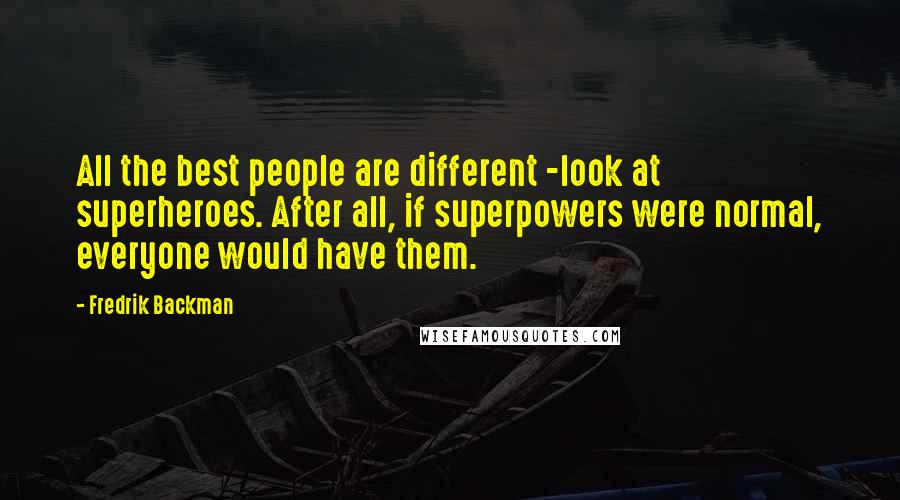 Fredrik Backman Quotes: All the best people are different -look at superheroes. After all, if superpowers were normal, everyone would have them.