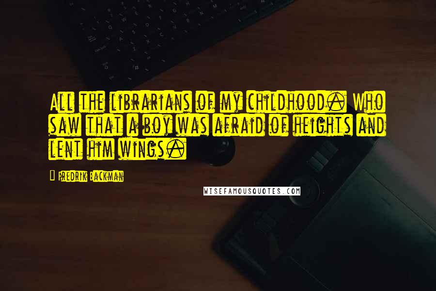 Fredrik Backman Quotes: All the librarians of my childhood. Who saw that a boy was afraid of heights and lent him wings.