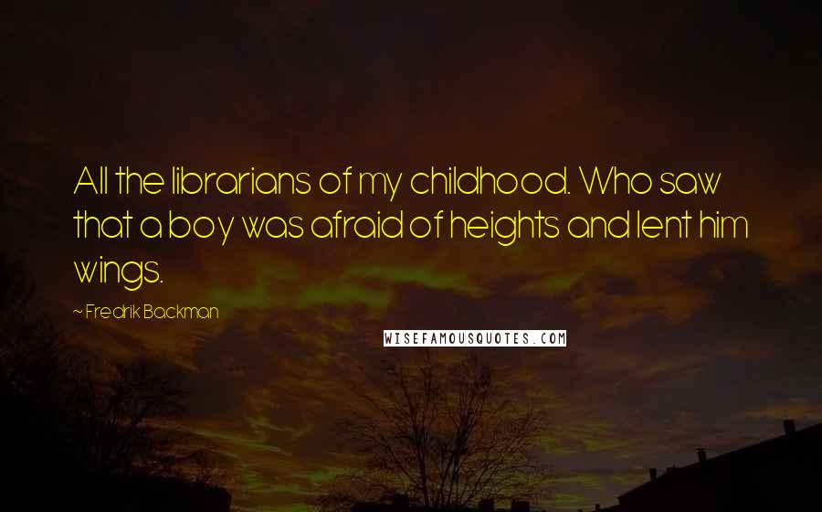Fredrik Backman Quotes: All the librarians of my childhood. Who saw that a boy was afraid of heights and lent him wings.