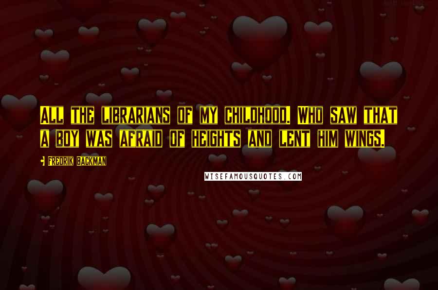 Fredrik Backman Quotes: All the librarians of my childhood. Who saw that a boy was afraid of heights and lent him wings.
