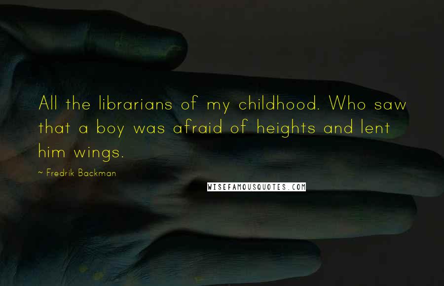 Fredrik Backman Quotes: All the librarians of my childhood. Who saw that a boy was afraid of heights and lent him wings.