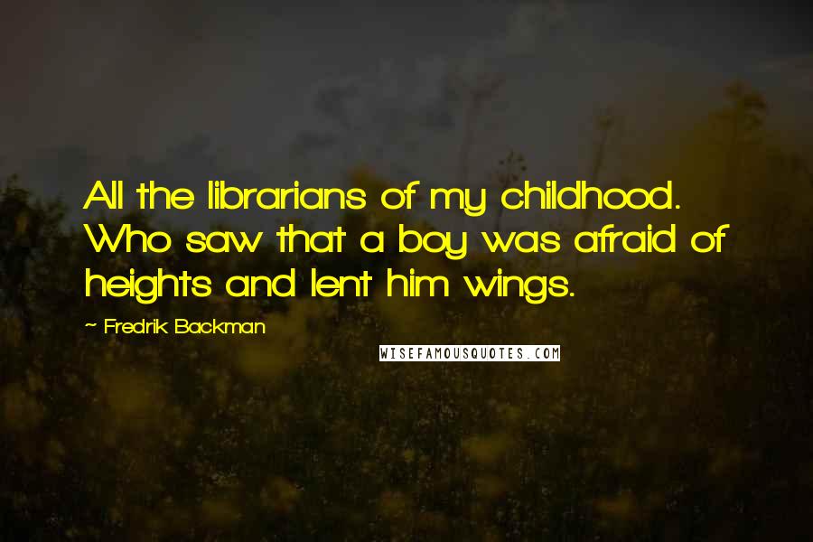 Fredrik Backman Quotes: All the librarians of my childhood. Who saw that a boy was afraid of heights and lent him wings.