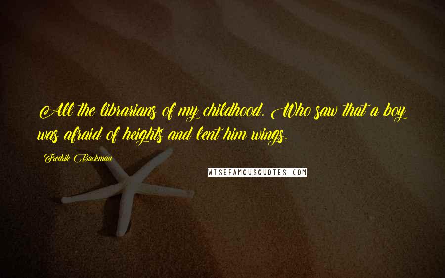 Fredrik Backman Quotes: All the librarians of my childhood. Who saw that a boy was afraid of heights and lent him wings.