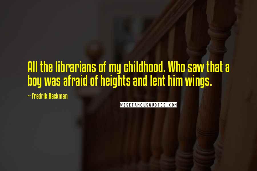 Fredrik Backman Quotes: All the librarians of my childhood. Who saw that a boy was afraid of heights and lent him wings.