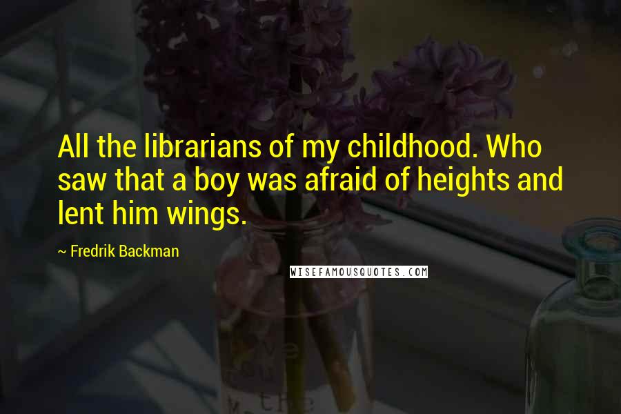 Fredrik Backman Quotes: All the librarians of my childhood. Who saw that a boy was afraid of heights and lent him wings.